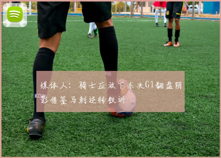 媒体人：骑士应放下东决G1翻盘阴影借鉴马刺逆转教训