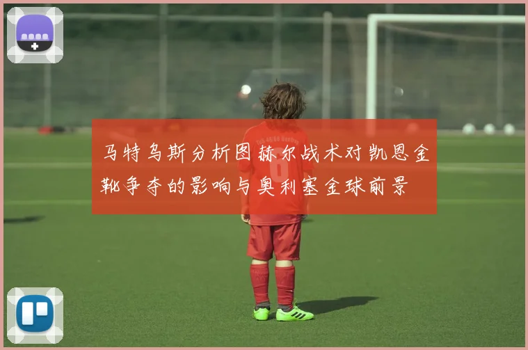 马特乌斯分析图赫尔战术对凯恩金靴争夺的影响与奥利塞金球前景