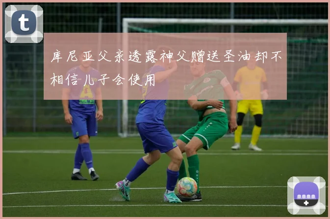 库尼亚父亲透露神父赠送圣油却不相信儿子会使用