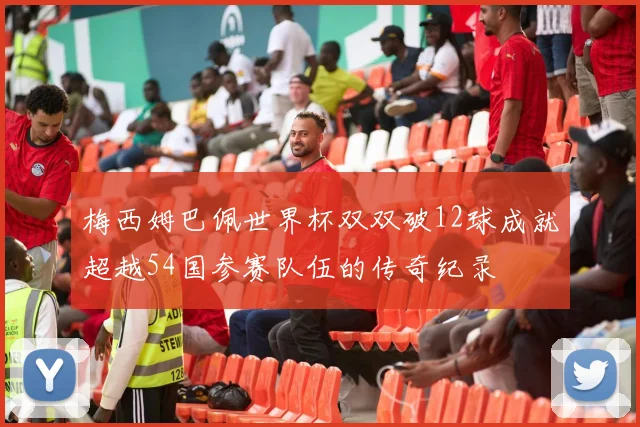 梅西姆巴佩世界杯双双破12球成就超越54国参赛队伍的传奇纪录
