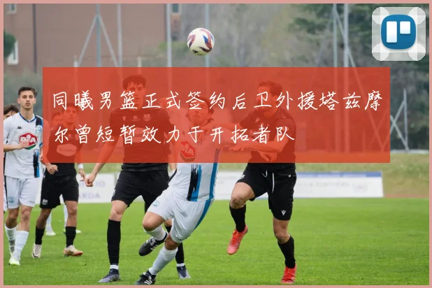同曦男篮正式签约后卫外援塔兹摩尔曾短暂效力于开拓者队