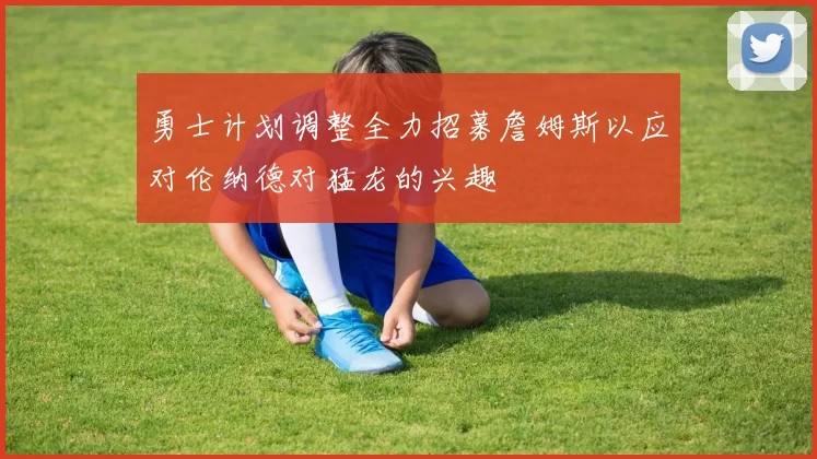 勇士计划调整全力招募詹姆斯以应对伦纳德对猛龙的兴趣