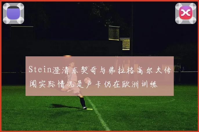 Stein澄清东契奇与弗拉格高尔夫传闻实际情况是卢卡仍在欧洲训练