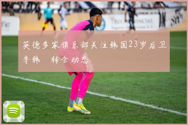 英德多家俱乐部关注韩国23岁后卫李韩汎转会动态