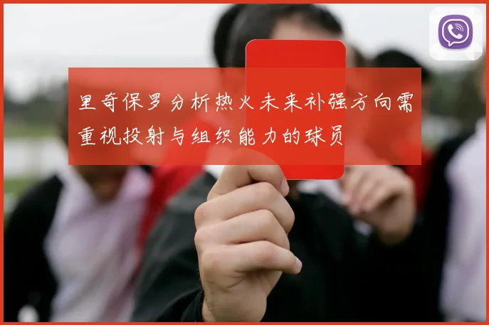 里奇保罗分析热火未来补强方向需重视投射与组织能力的球员