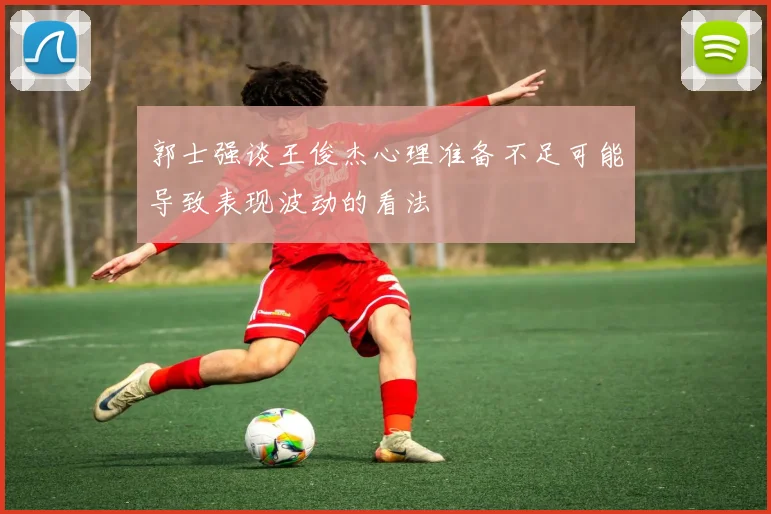 郭士强谈王俊杰心理准备不足可能导致表现波动的看法