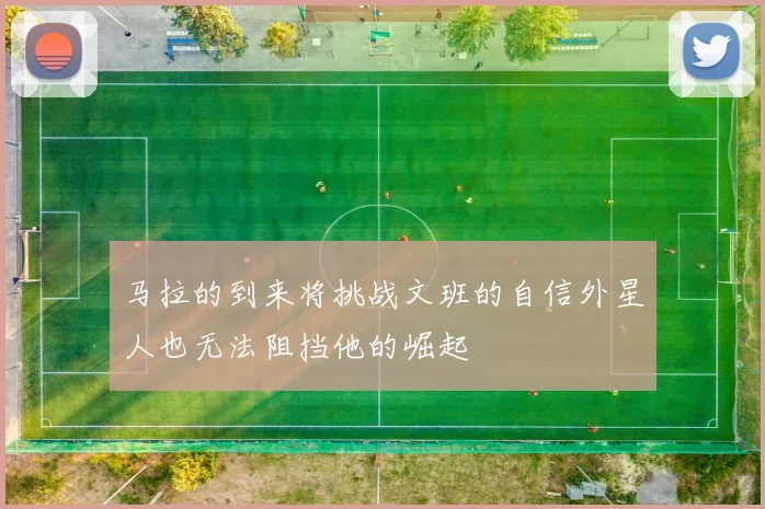 马拉的到来将挑战文班的自信外星人也无法阻挡他的崛起