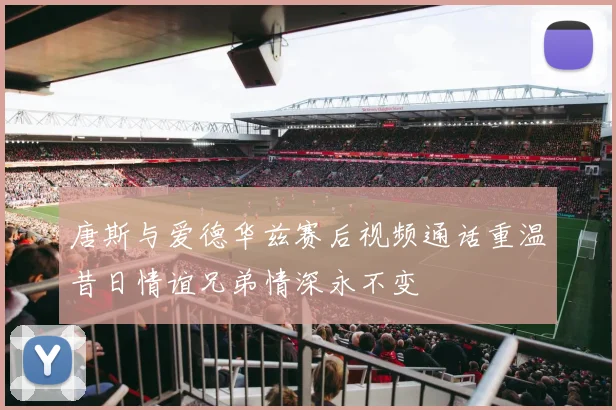唐斯与爱德华兹赛后视频通话重温昔日情谊兄弟情深永不变