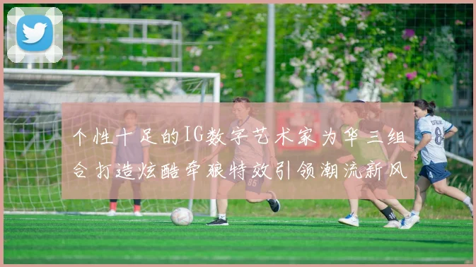 个性十足的IG数字艺术家为华三组合打造炫酷牵狼特效引领潮流新风尚