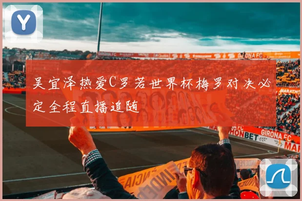 吴宜泽热爱C罗若世界杯梅罗对决必定全程直播追随