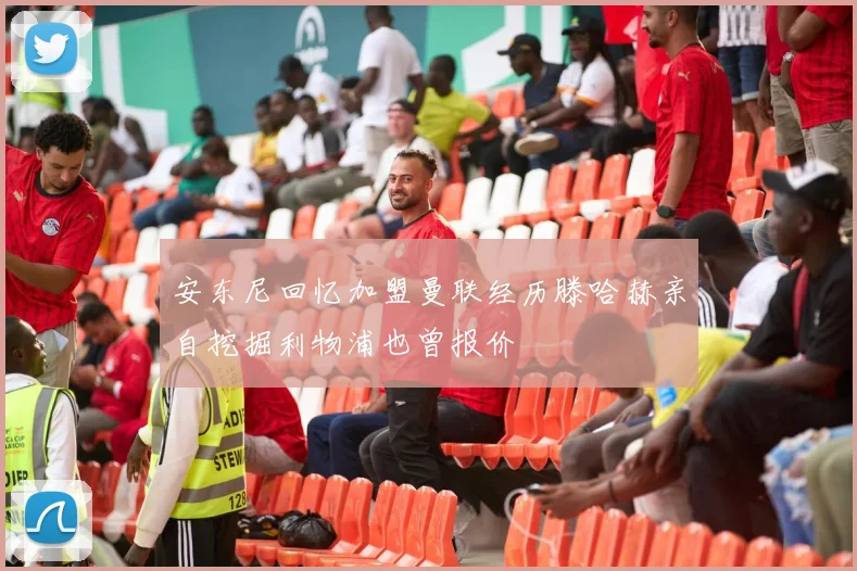 安东尼回忆加盟曼联经历滕哈赫亲自挖掘利物浦也曾报价