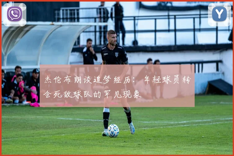 杰伦布朗谈追梦经历：年轻球员转会死敌球队的罕见现象