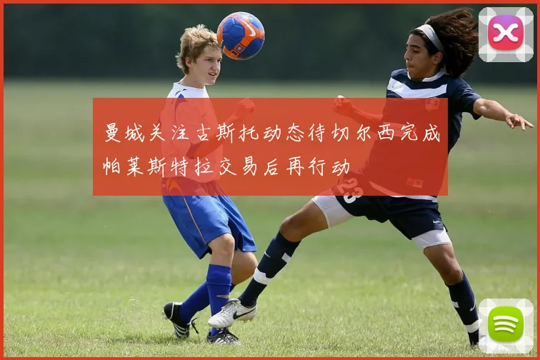曼城关注古斯托动态待切尔西完成帕莱斯特拉交易后再行动