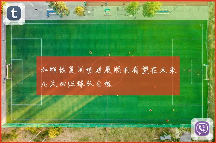 加维恢复训练进展顺利有望在未来几天回归球队合练