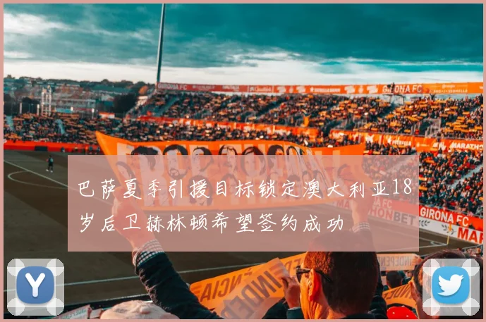 巴萨夏季引援目标锁定澳大利亚18岁后卫赫林顿希望签约成功