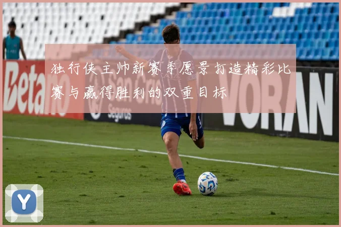 独行侠主帅新赛季愿景打造精彩比赛与赢得胜利的双重目标