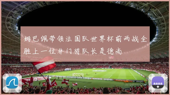 姆巴佩带领法国队世界杯前两战全胜上一位非门将队长是德尚