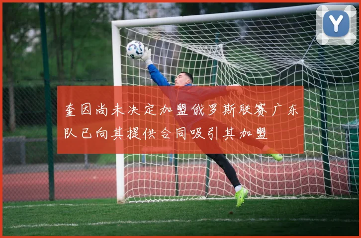 奎因尚未决定加盟俄罗斯联赛广东队已向其提供合同吸引其加盟